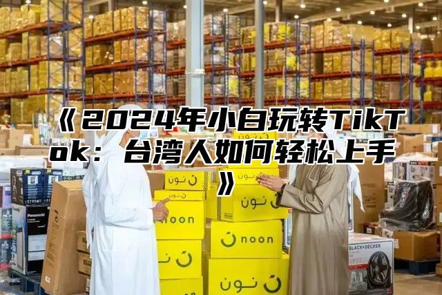 2025年小白玩转TikTok：台湾人如何轻松上手