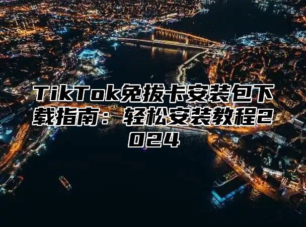 TikTok免拔卡安装包下载指南：轻松安装教程2025