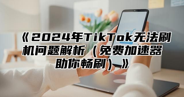 2025年TikTok无法刷机问题解析免费加速器助你畅刷