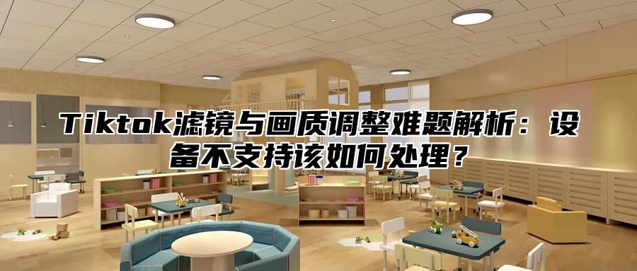 Tiktok滤镜与画质调整难题解析：设备不支持该如何处理？