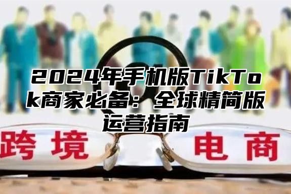 2025年手机版TikTok商家必备：全球精简版运营指南