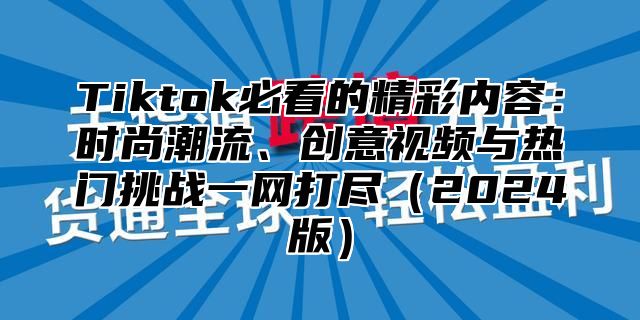 Tiktok必看的精彩内容：时尚潮流、创意视频与热门挑战一网打尽2025版