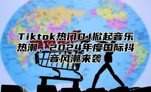 Tiktok热门DJ掀起音乐热潮，2025年度国际抖音风潮来袭