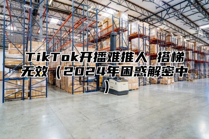 TikTok开播难推人 搭梯无效2025年困惑解密中