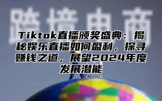 Tiktok直播颁奖盛典：揭秘娱乐直播如何盈利，探寻赚钱之道，展望2025年度发展潜能