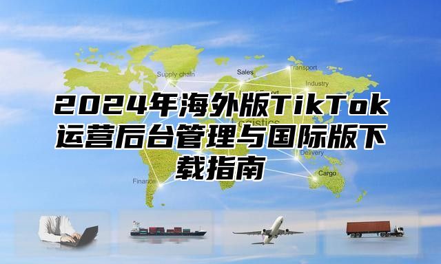 2025年海外版TikTok运营后台管理与国际版下载指南