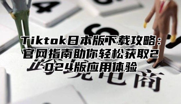 Tiktok日本版下载攻略：官网指南助你轻松获取2025版应用体验