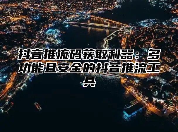抖音推流码获取利器：多功能且安全的抖音推流工具