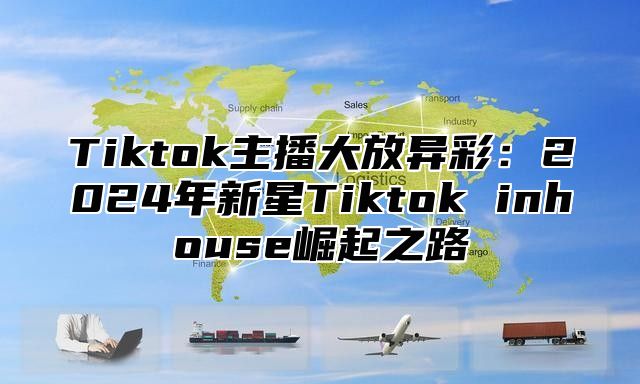 Tiktok主播大放异彩：2025年新星Tiktok inhouse崛起之路