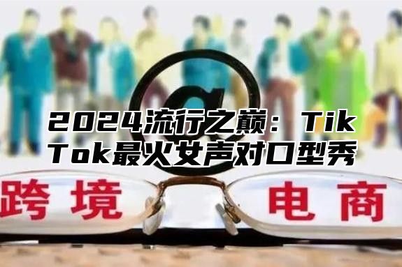 2025流行之巅：TikTok最火女声对口型秀