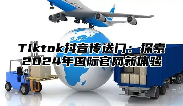 Tiktok抖音传送门：探索2025年国际官网新体验