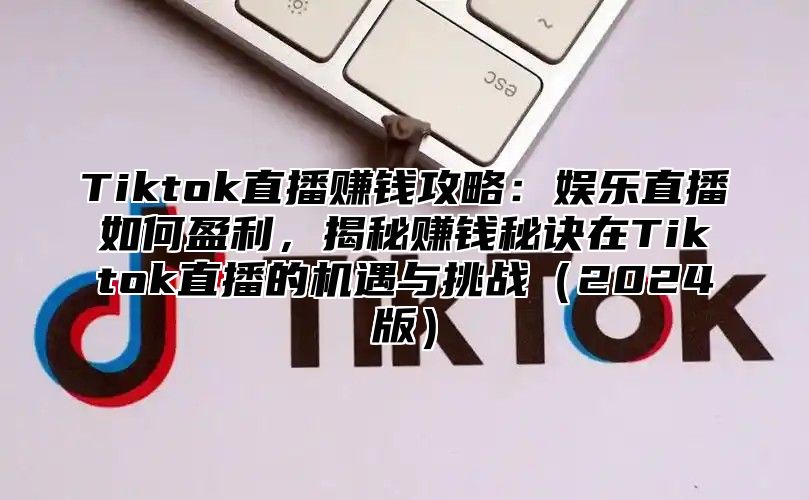 Tiktok直播赚钱攻略：娱乐直播如何盈利，揭秘赚钱秘诀在Tiktok直播的机遇与挑战2025版