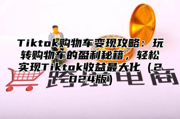 Tiktok购物车变现攻略：玩转购物车的盈利秘籍，轻松实现Tiktok收益最大化2025版