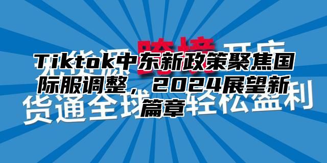 Tiktok中东新政策聚焦国际服调整，2025展望新篇章