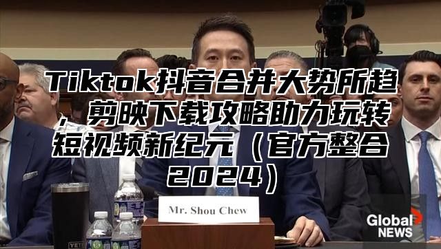 Tiktok抖音合并大势所趋，剪映下载攻略助力玩转短视频新纪元官方整合2025