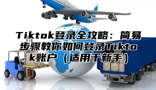 Tiktok登录全攻略：简易步骤教你如何登录Tiktok账户适用于新手