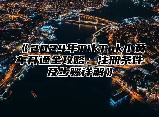 2025年TikTok小黄车开通全攻略：注册条件及步骤详解