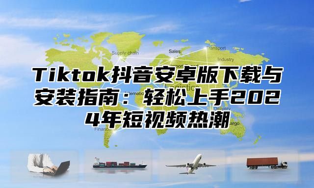 Tiktok抖音安卓版下载与安装指南：轻松上手2025年短视频热潮