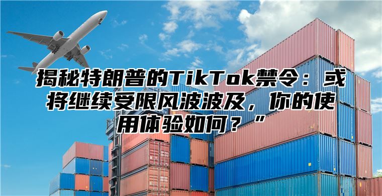 揭秘特朗普的TikTok禁令：或将继续受限风波波及，你的使用体验如何？”