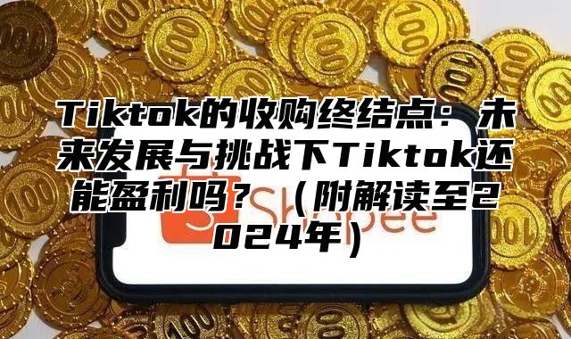Tiktok的收购终结点：未来发展与挑战下Tiktok还能盈利吗？附解读至2025年