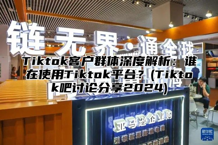 Tiktok客户群体深度解析：谁在使用Tiktok平台？(Tiktok吧讨论分享2025)