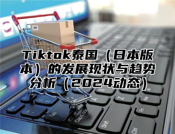 Tiktok泰国日本版本的发展现状与趋势分析2025动态