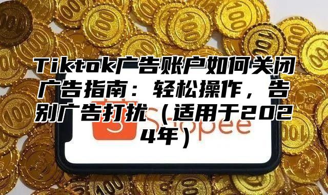 Tiktok广告账户如何关闭广告指南：轻松操作，告别广告打扰适用于2025年