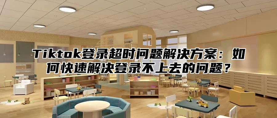 Tiktok登录超时问题解决方案：如何快速解决登录不上去的问题？