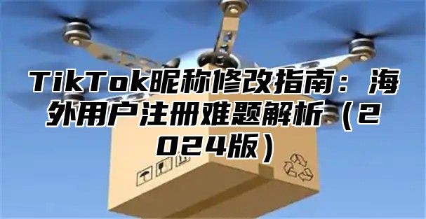 TikTok昵称修改指南：海外用户注册难题解析2025版