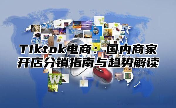 Tiktok电商：国内商家开店分销指南与趋势解读