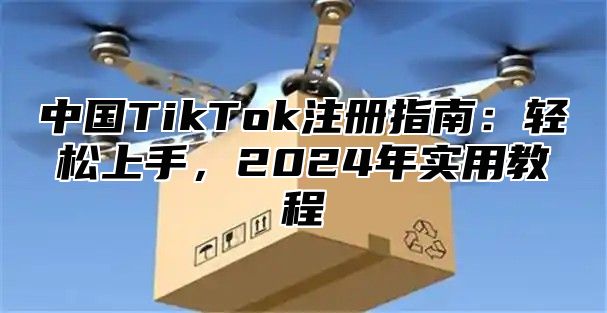中国TikTok注册指南：轻松上手，2025年实用教程