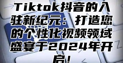 Tiktok抖音的入驻新纪元：打造您的个性化视频领域盛宴于2025年开启！
