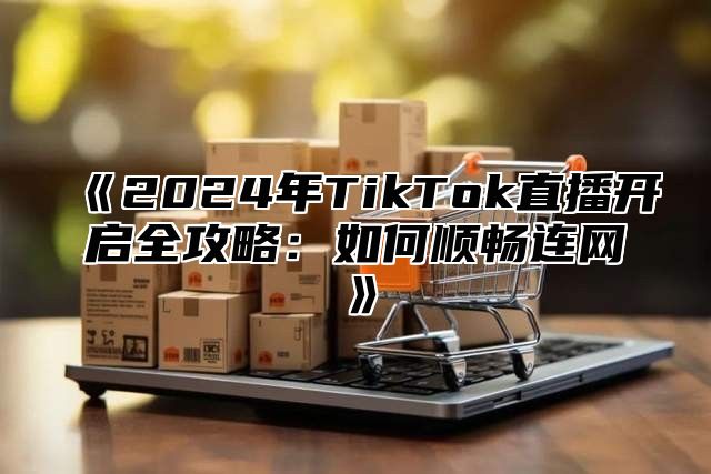 2025年TikTok直播开启全攻略：如何顺畅连网