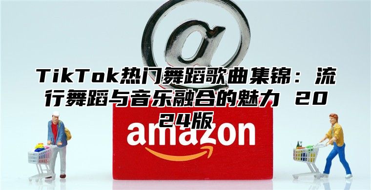TikTok热门舞蹈歌曲集锦：流行舞蹈与音乐融合的魅力 2025版