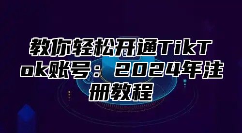 教你轻松开通TikTok账号：2025年注册教程