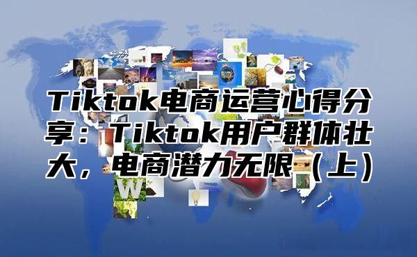 Tiktok电商运营心得分享：Tiktok用户群体壮大，电商潜力无限上