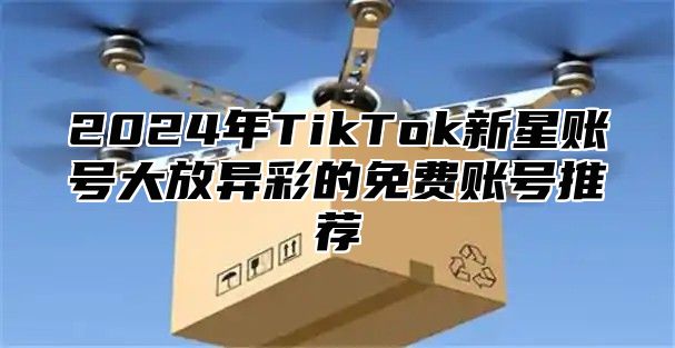 2025年TikTok新星账号大放异彩的免费账号推荐