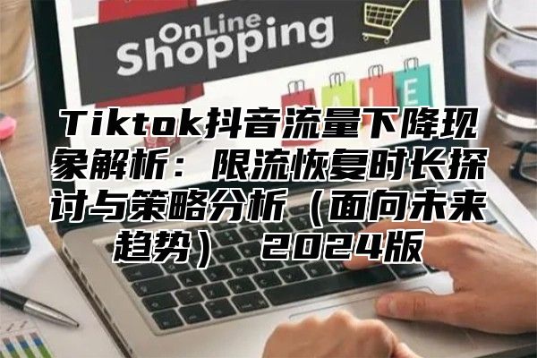 Tiktok抖音流量下降现象解析：限流恢复时长探讨与策略分析面向未来趋势 2025版