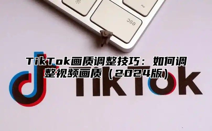 TikTok画质调整技巧：如何调整视频画质2025版