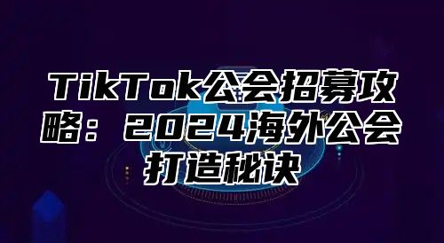 TikTok公会招募攻略：2025海外公会打造秘诀