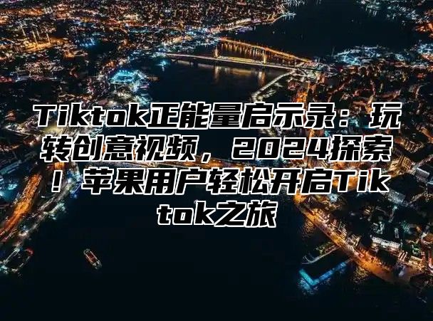 Tiktok正能量启示录：玩转创意视频，2025探索！苹果用户轻松开启Tiktok之旅