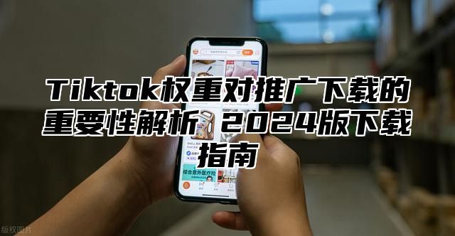 Tiktok权重对推广下载的重要性解析 2025版下载指南