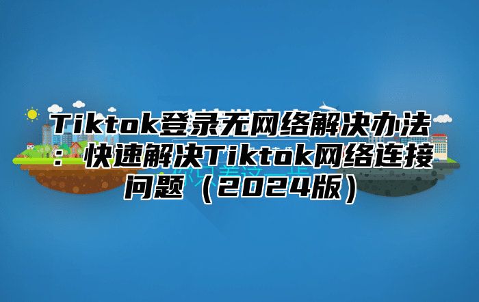 Tiktok登录无网络解决办法：快速解决Tiktok网络连接问题2025版