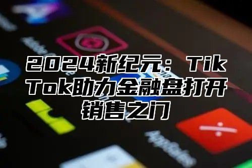 2025新纪元：TikTok助力金融盘打开销售之门