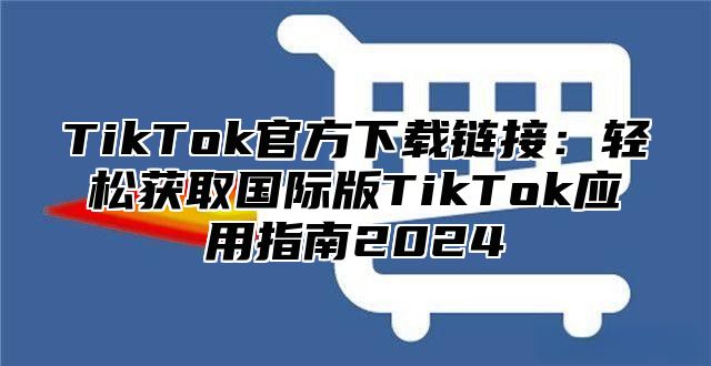TikTok官方下载链接：轻松获取国际版TikTok应用指南2025