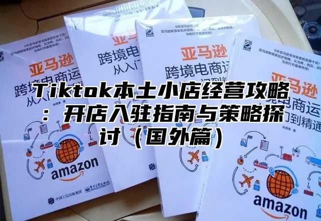 Tiktok本土小店经营攻略：开店入驻指南与策略探讨国外篇