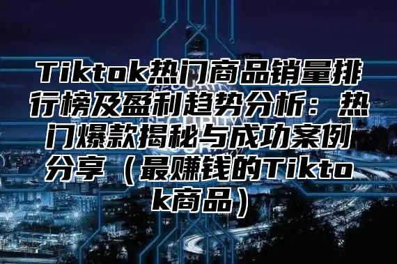 Tiktok热门商品销量排行榜及盈利趋势分析：热门爆款揭秘与成功案例分享最赚钱的Tiktok商品