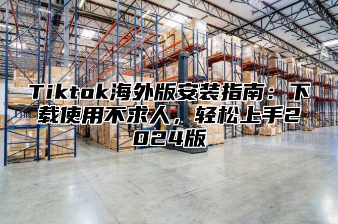 Tiktok海外版安装指南：下载使用不求人，轻松上手2025版