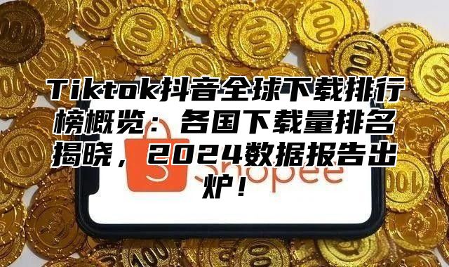 Tiktok抖音全球下载排行榜概览：各国下载量排名揭晓，2025数据报告出炉！