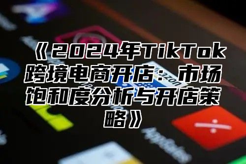 2025年TikTok跨境电商开店：市场饱和度分析与开店策略